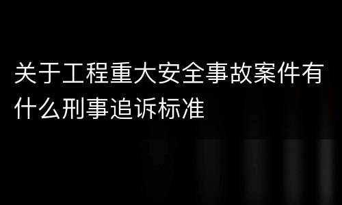 关于工程重大安全事故案件有什么刑事追诉标准
