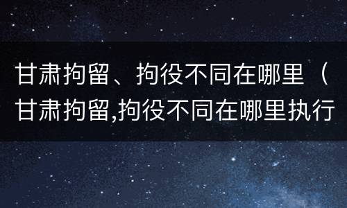甘肃拘留、拘役不同在哪里（甘肃拘留,拘役不同在哪里执行）
