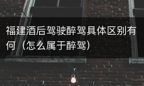 福建酒后驾驶醉驾具体区别有何（怎么属于醉驾）
