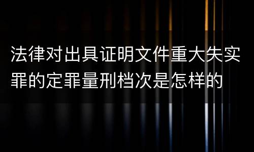 法律对出具证明文件重大失实罪的定罪量刑档次是怎样的