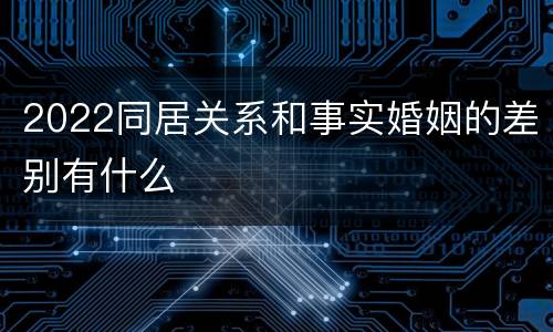 2022同居关系和事实婚姻的差别有什么