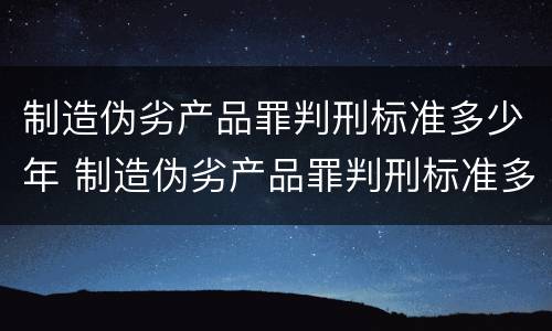 制造伪劣产品罪判刑标准多少年 制造伪劣产品罪判刑标准多少年以上