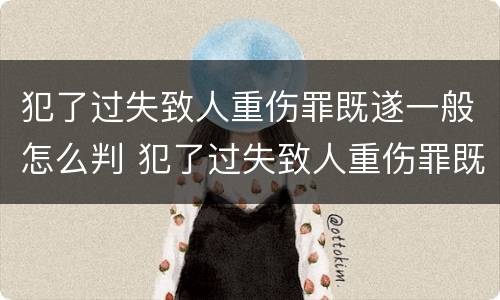 犯了过失致人重伤罪既遂一般怎么判 犯了过失致人重伤罪既遂一般怎么判刑