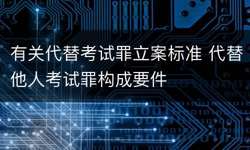 有关代替考试罪立案标准 代替他人考试罪构成要件