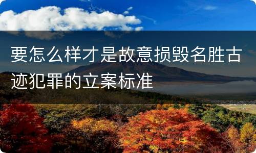 要怎么样才是故意损毁名胜古迹犯罪的立案标准