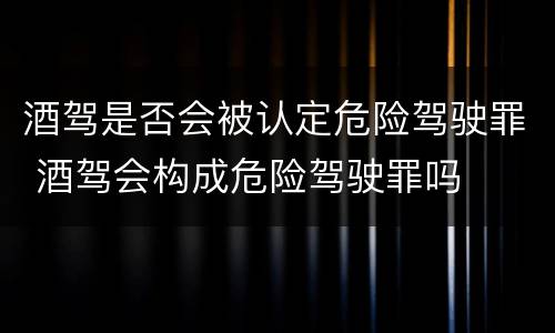酒驾是否会被认定危险驾驶罪 酒驾会构成危险驾驶罪吗