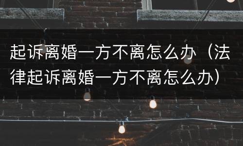 起诉离婚一方不离怎么办（法律起诉离婚一方不离怎么办）