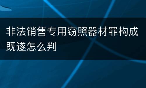 非法销售专用窃照器材罪构成既遂怎么判