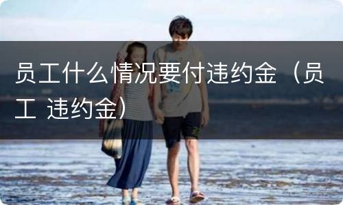 员工什么情况要付违约金（员工 违约金）