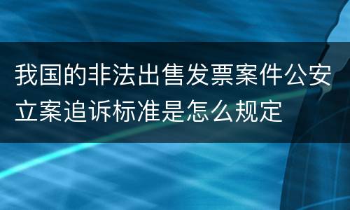 我国的非法出售发票案件公安立案追诉标准是怎么规定