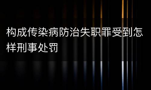 构成传染病防治失职罪受到怎样刑事处罚