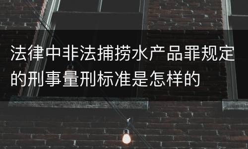 法律中非法捕捞水产品罪规定的刑事量刑标准是怎样的