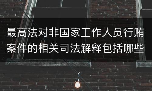 最高法对非国家工作人员行贿案件的相关司法解释包括哪些主要内容