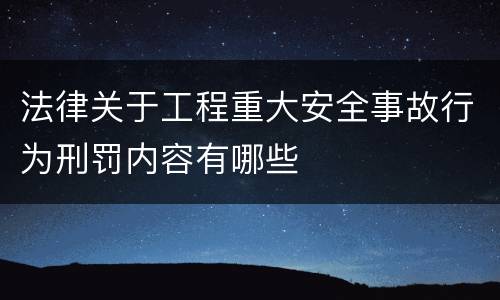 法律关于工程重大安全事故行为刑罚内容有哪些