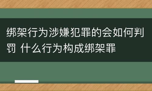 绑架行为涉嫌犯罪的会如何判罚 什么行为构成绑架罪