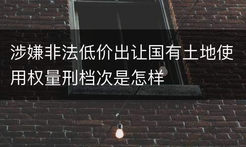 涉嫌非法低价出让国有土地使用权量刑档次是怎样