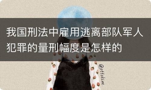 我国刑法中雇用逃离部队军人犯罪的量刑幅度是怎样的