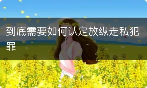到底需要如何认定放纵走私犯罪