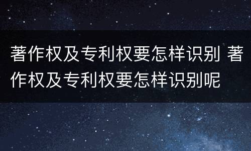 著作权及专利权要怎样识别 著作权及专利权要怎样识别呢