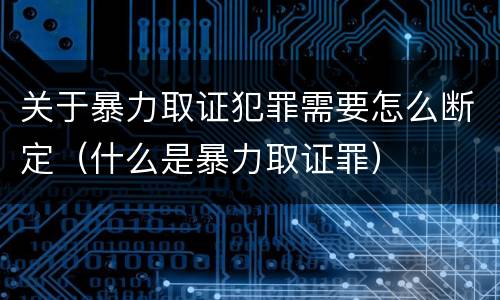 关于暴力取证犯罪需要怎么断定（什么是暴力取证罪）