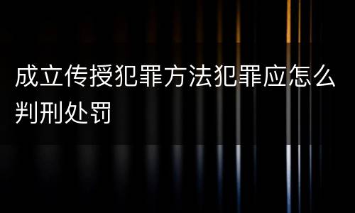 成立传授犯罪方法犯罪应怎么判刑处罚