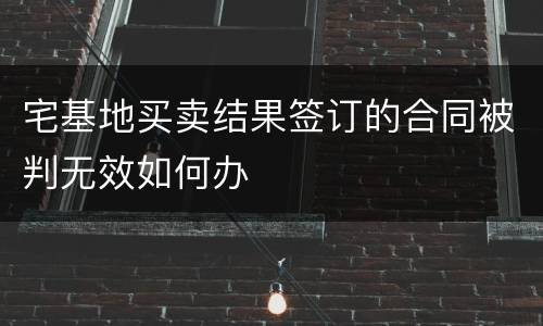 宅基地买卖结果签订的合同被判无效如何办