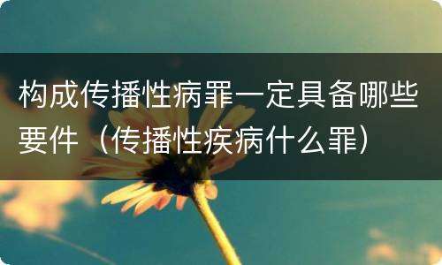 构成传播性病罪一定具备哪些要件（传播性疾病什么罪）