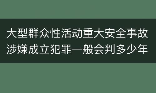 大型群众性活动重大安全事故涉嫌成立犯罪一般会判多少年