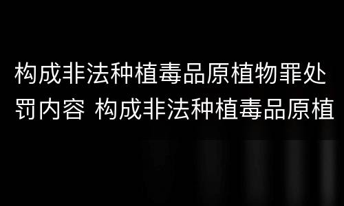 构成非法种植毒品原植物罪处罚内容 构成非法种植毒品原植物罪处罚内容是什么