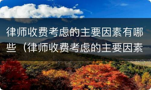 律师收费考虑的主要因素有哪些（律师收费考虑的主要因素有哪些呢）