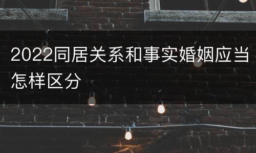 2022同居关系和事实婚姻应当怎样区分