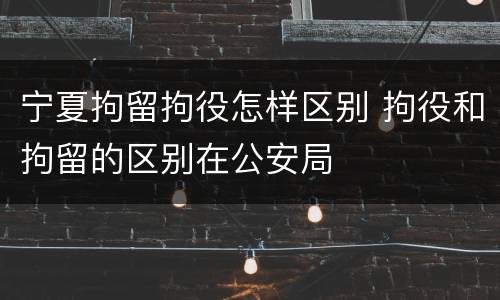 宁夏拘留拘役怎样区别 拘役和拘留的区别在公安局