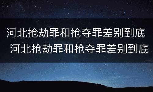 河北抢劫罪和抢夺罪差别到底 河北抢劫罪和抢夺罪差别到底有多大