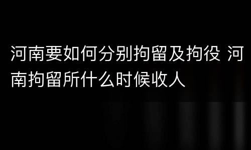 河南要如何分别拘留及拘役 河南拘留所什么时候收人