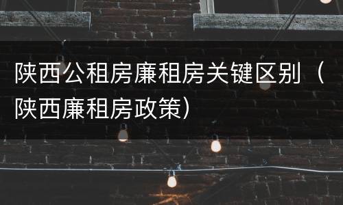 陕西公租房廉租房关键区别（陕西廉租房政策）