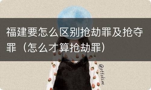 福建要怎么区别抢劫罪及抢夺罪（怎么才算抢劫罪）