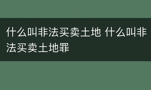 什么叫非法买卖土地 什么叫非法买卖土地罪