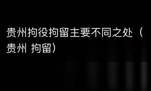 贵州拘役拘留主要不同之处（贵州 拘留）