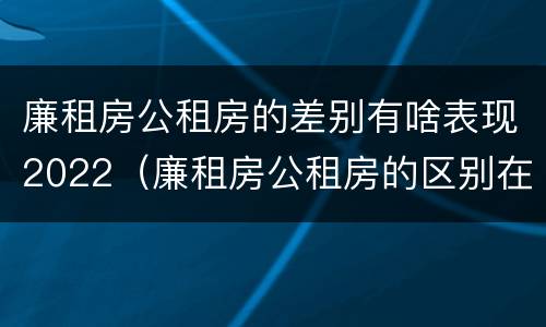 廉租房公租房的差别有啥表现2022（廉租房公租房的区别在哪里）