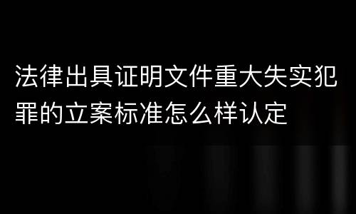 法律出具证明文件重大失实犯罪的立案标准怎么样认定