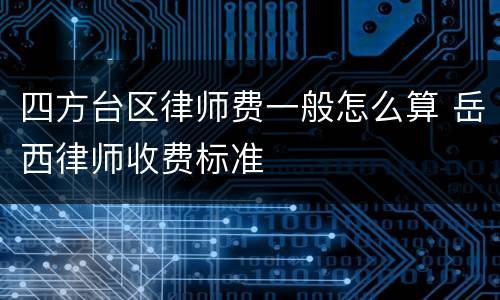 四方台区律师费一般怎么算 岳西律师收费标准