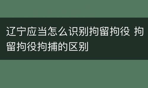 辽宁应当怎么识别拘留拘役 拘留拘役拘捕的区别