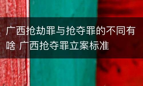 广西抢劫罪与抢夺罪的不同有啥 广西抢夺罪立案标准