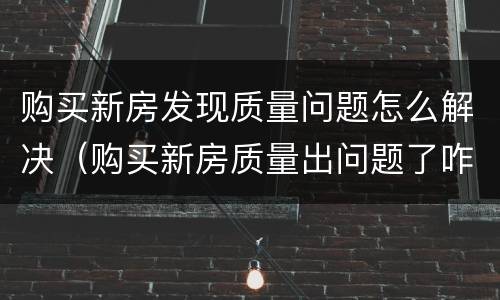 购买新房发现质量问题怎么解决（购买新房质量出问题了咋办）
