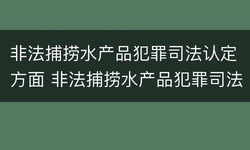 非法捕捞水产品犯罪司法认定方面 非法捕捞水产品犯罪司法认定方面有哪些