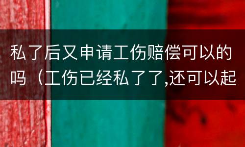 私了后又申请工伤赔偿可以的吗（工伤已经私了了,还可以起诉他吗?）
