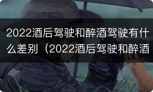 2022酒后驾驶和醉酒驾驶有什么差别（2022酒后驾驶和醉酒驾驶有什么差别呢）