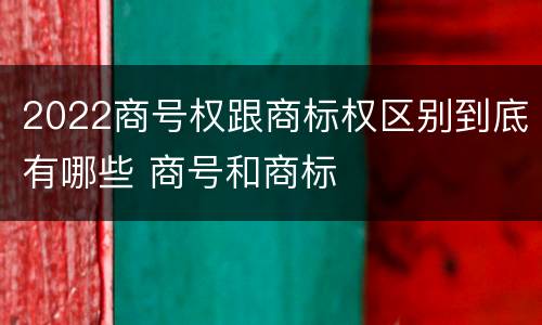 2022商号权跟商标权区别到底有哪些 商号和商标