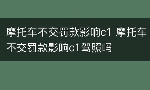 摩托车不交罚款影响c1 摩托车不交罚款影响c1驾照吗