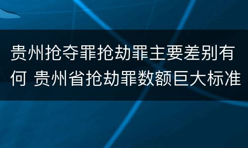 贵州抢夺罪抢劫罪主要差别有何 贵州省抢劫罪数额巨大标准